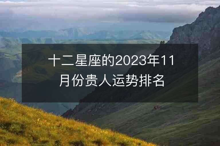 十二星座的2023年11月份贵人运势排名 谁将受到幸运之星的眷顾