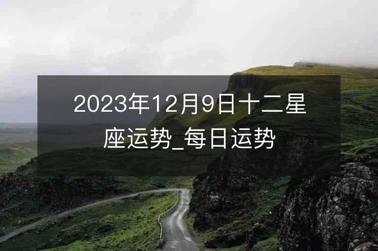 2023年12月9日十二星座运势_每日运势