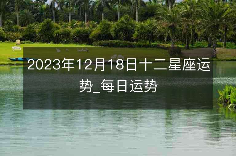 2023年12月18日十二星座运势_每日运势