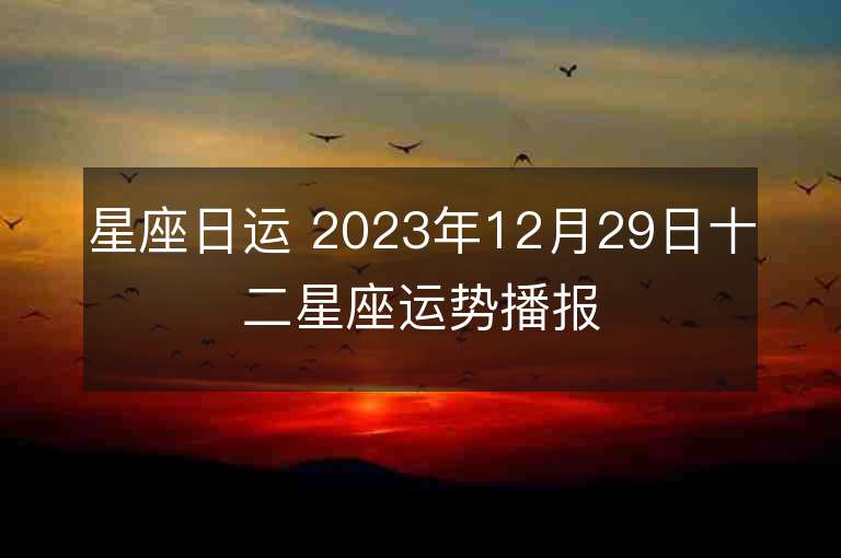 星座日运 2023年12月29日十二星座运势播报