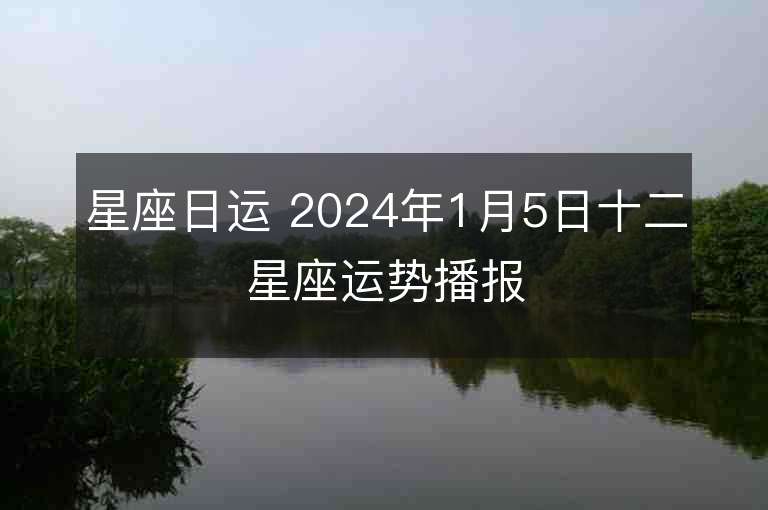 星座日运 2024年1月5日十二星座运势播报