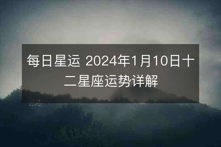 每日星运 2024年1月10日十二星座运势详解