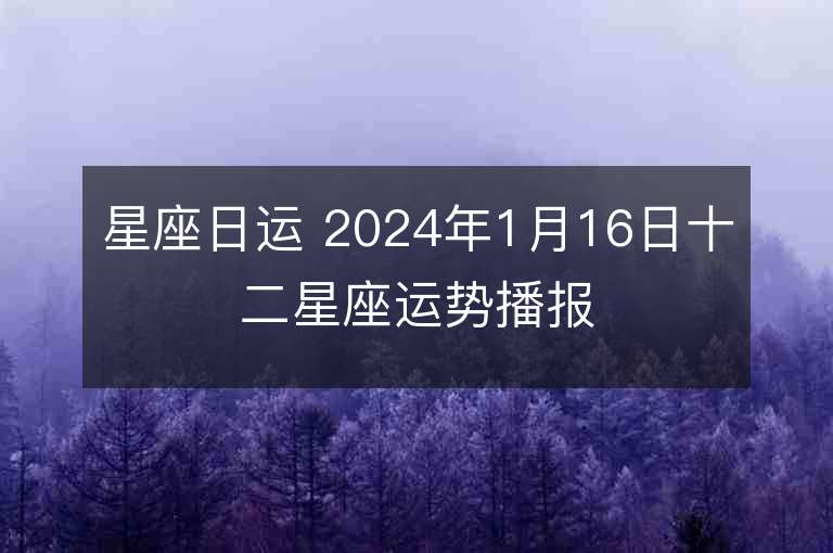 星座日运 2024年1月16日十二星座运势播报