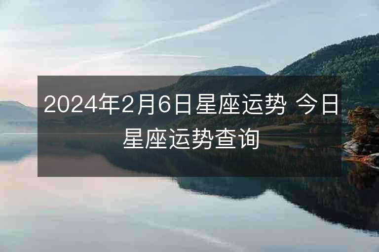 2024年2月6日星座运势 今日星座运势查询