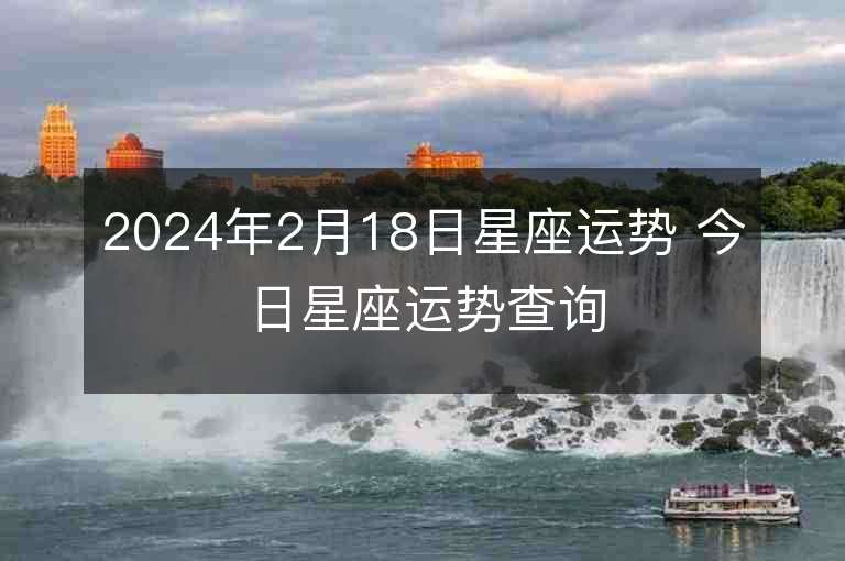 2024年2月18日星座运势 今日星座运势查询