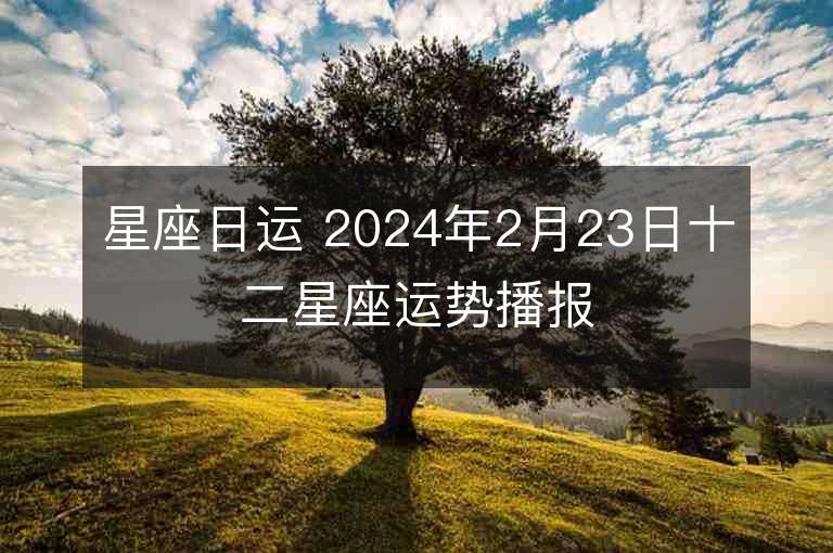 星座日运 2024年2月23日十二星座运势播报