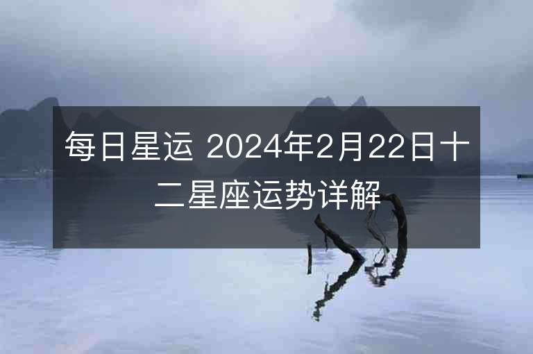 每日星运 2024年2月22日十二星座运势详解