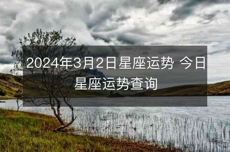 2024年3月2日星座运势 今日星座运势查询