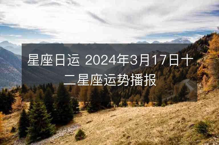 星座日运 2024年3月17日十二星座运势播报