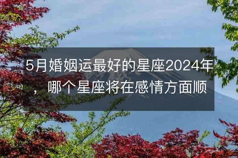 5月婚姻运最好的星座2024年，哪个星座将在感情方面顺风顺水