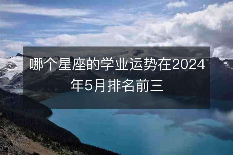 哪个星座的学业运势在2024年5月排名前三