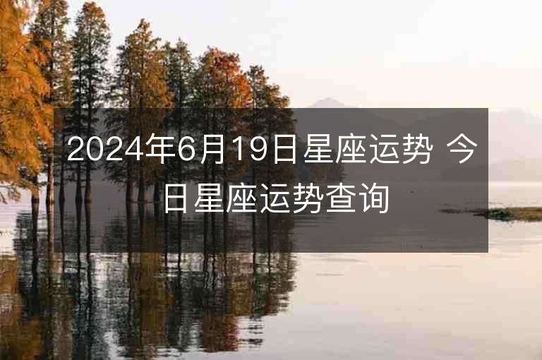 2024年6月19日星座运势 今日星座运势查询