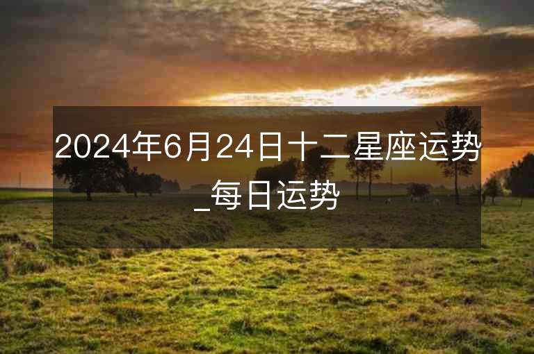 2024年6月24日十二星座运势_每日运势