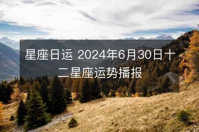 星座日运 2024年6月30日十二星座运势播报