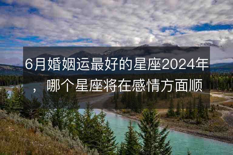 6月婚姻运最好的星座2024年，哪个星座将在感情方面顺风顺水