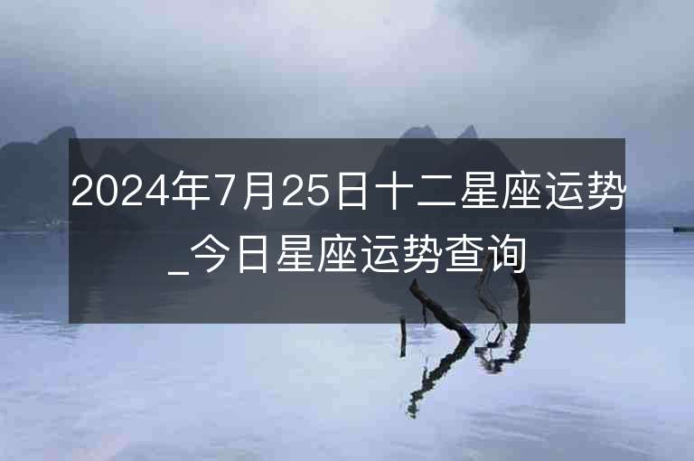 2024年7月25日十二星座运势_今日星座运势查询