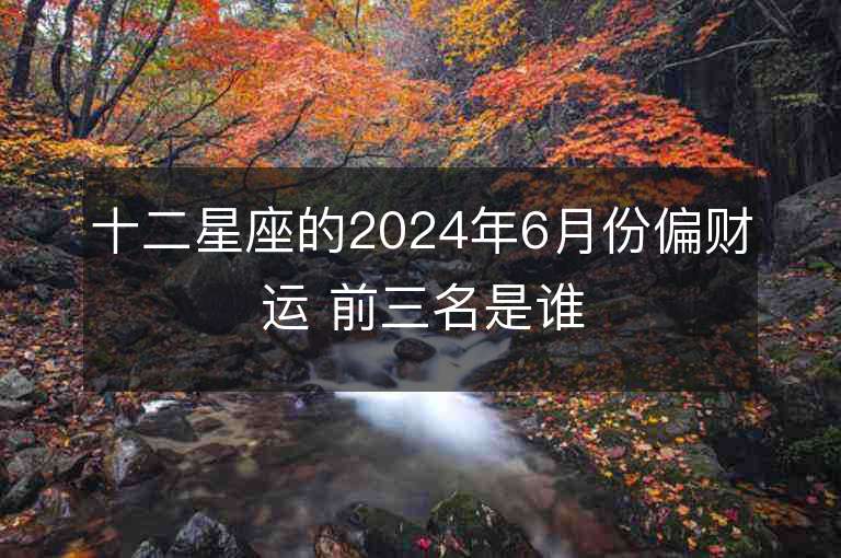 十二星座的2024年6月份偏财运 前三名是谁