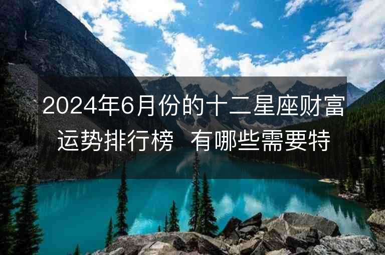 2024年6月份的十二星座财富运势排行榜  有哪些需要特别注意的因素