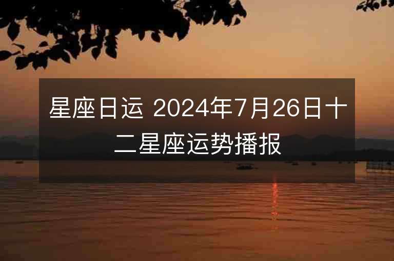 星座日运 2024年7月26日十二星座运势播报