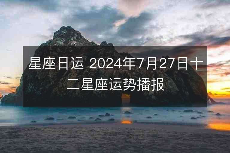 星座日运 2024年7月27日十二星座运势播报