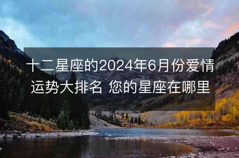 十二星座的2024年6月份爱情运势大排名 您的星座在哪里