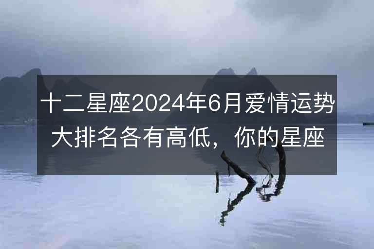 十二星座2024年6月爱情运势大排名各有高低，你的星座会位居何处