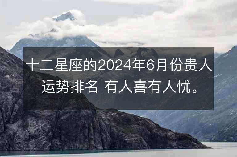 十二星座的2024年6月份贵人运势排名 有人喜有人忧。