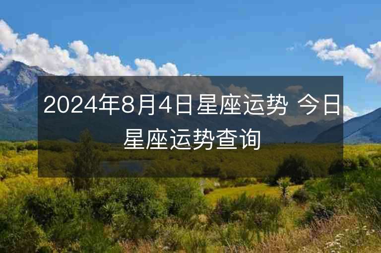 2024年8月4日星座运势 今日星座运势查询