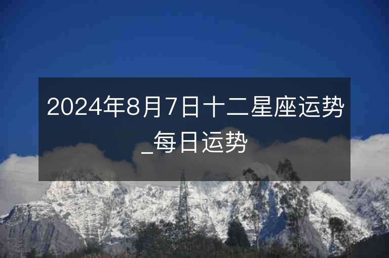 2024年8月7日十二星座运势_每日运势