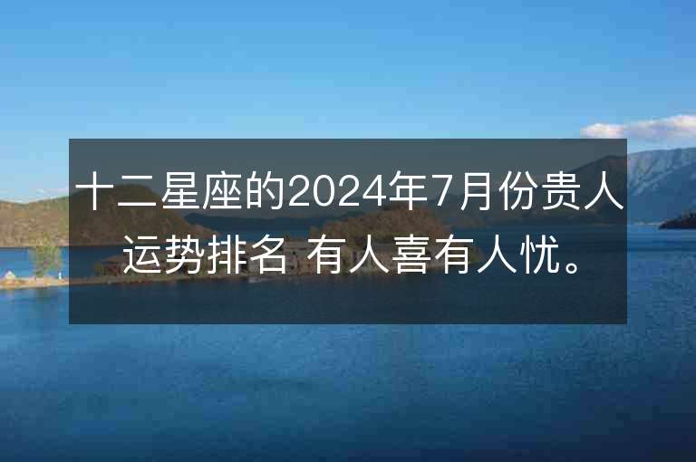 十二星座的2024年7月份贵人运势排名 有人喜有人忧。