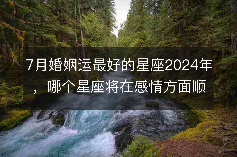 7月婚姻运最好的星座2024年，哪个星座将在感情方面顺风顺水