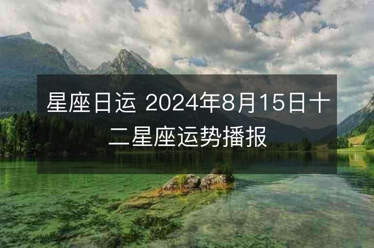 星座日运 2024年8月15日十二星座运势播报