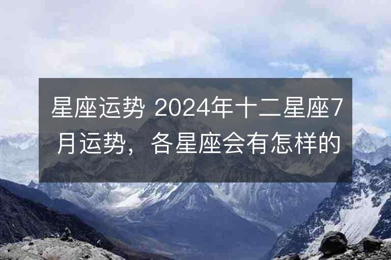 星座运势 2024年十二星座7月运势，各星座会有怎样的命运