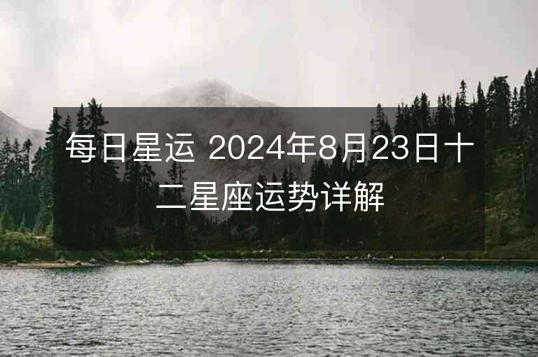 每日星运 2024年8月23日十二星座运势详解