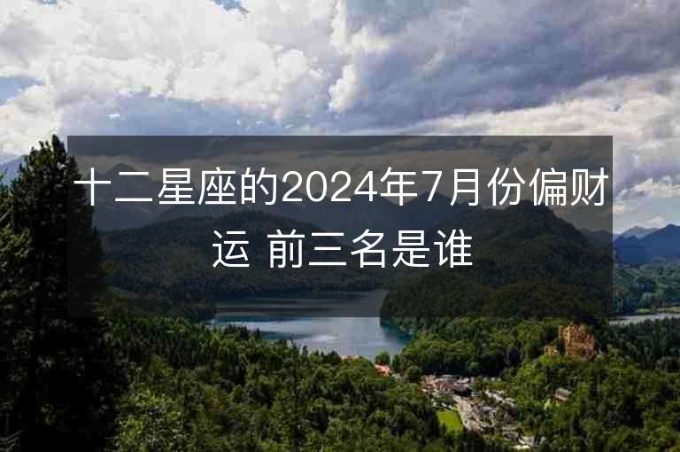 十二星座的2024年7月份偏财运 前三名是谁