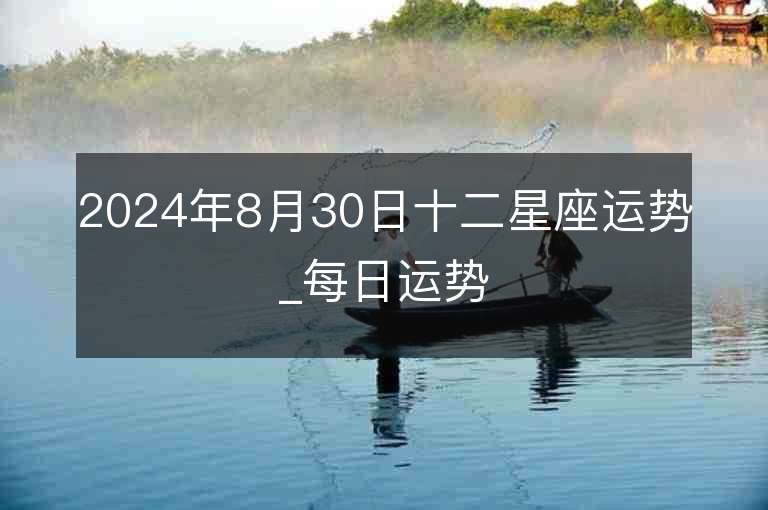 2024年8月30日十二星座运势_每日运势