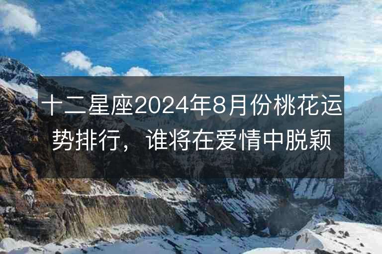 十二星座2024年8月份桃花运势排行，谁将在爱情中脱颖而出