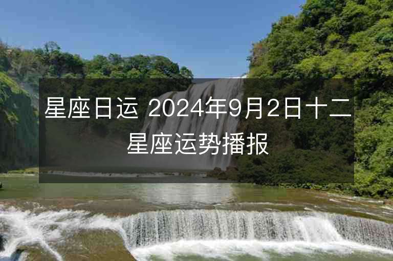 星座日运 2024年9月2日十二星座运势播报