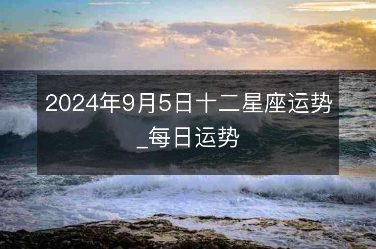 2024年9月5日十二星座运势_每日运势