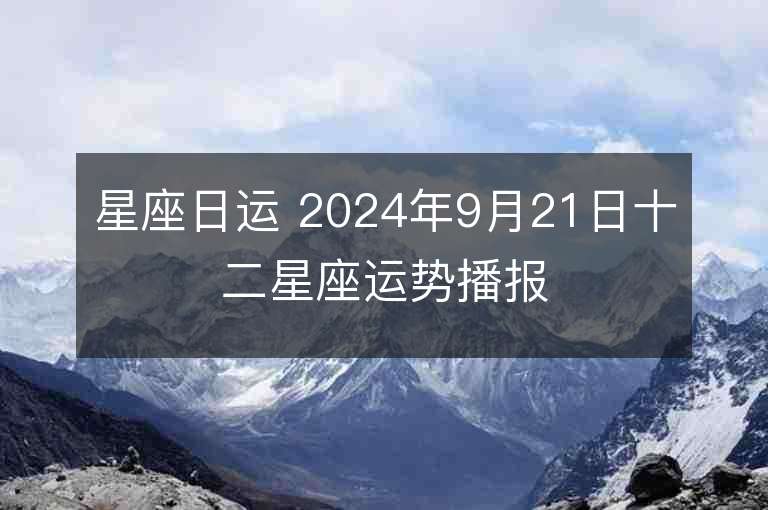 星座日运 2024年9月21日十二星座运势播报