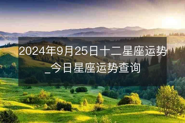 2024年9月25日十二星座运势_今日星座运势查询