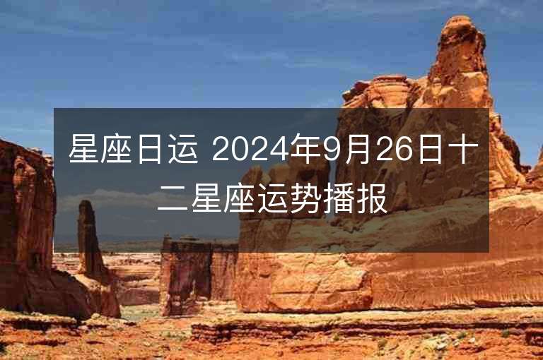 星座日运 2024年9月26日十二星座运势播报