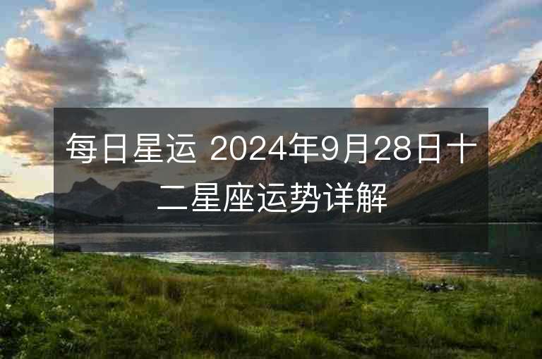 每日星运 2024年9月28日十二星座运势详解