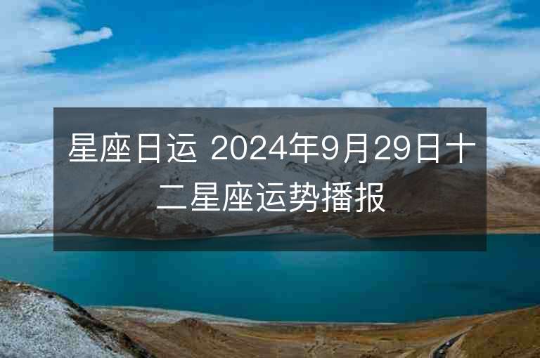 星座日运 2024年9月29日十二星座运势播报