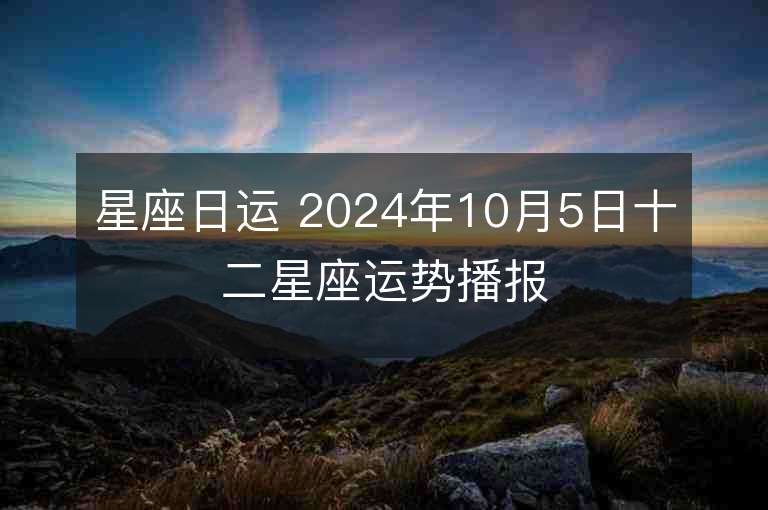 星座日运 2024年10月5日十二星座运势播报