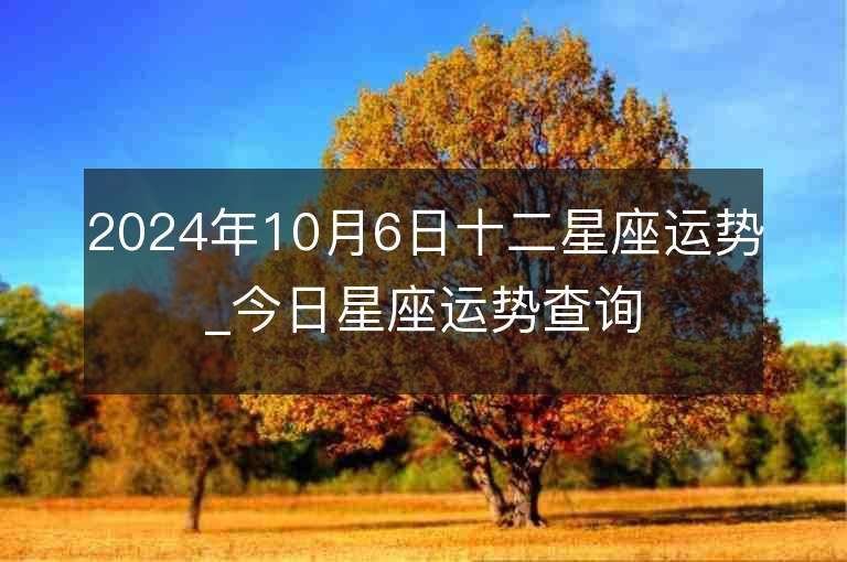 2024年10月6日十二星座运势_今日星座运势查询