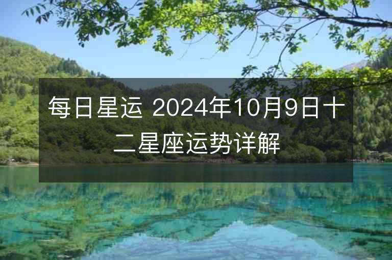 每日星运 2024年10月9日十二星座运势详解