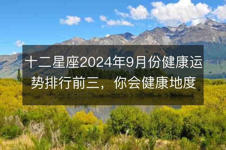 十二星座2024年9月份健康运势排行前三，你会健康地度过吗