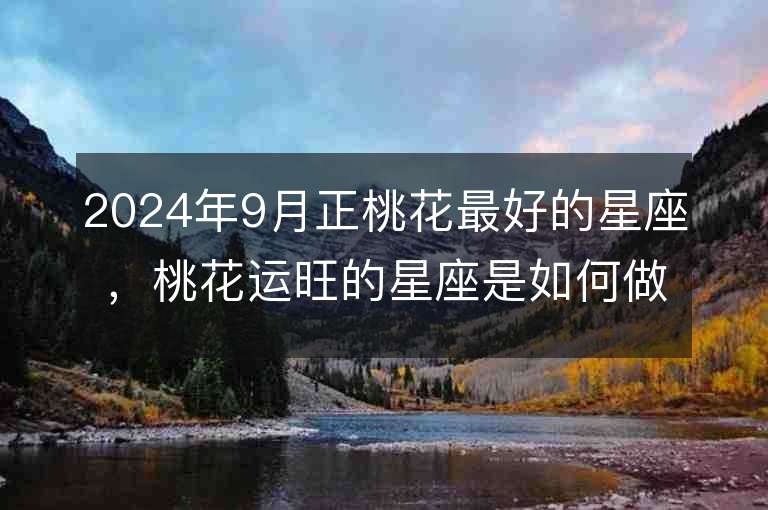 2024年9月正桃花最好的星座，桃花运旺的星座是如何做到的