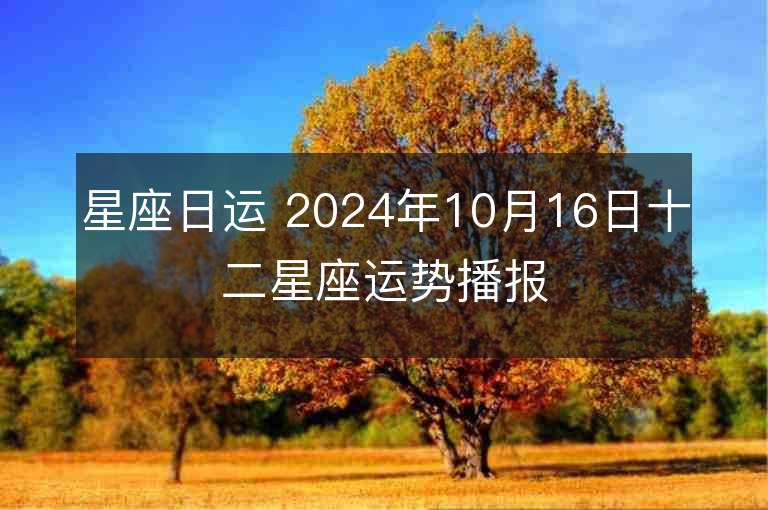 星座日运 2024年10月16日十二星座运势播报